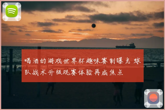 喝酒的游戏世界杯趣味赛制曝光 球队战术升级观赛体验再成焦点