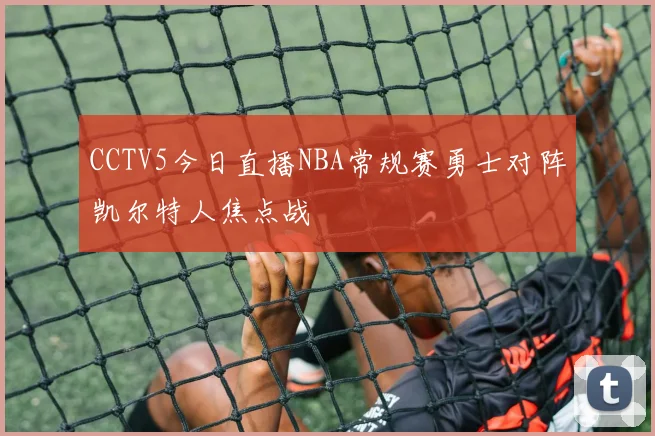 CCTV5今日直播NBA常规赛勇士对阵凯尔特人焦点战