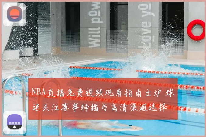 NBA直播免费视频观看指南出炉 球迷关注赛事转播与高清渠道选择