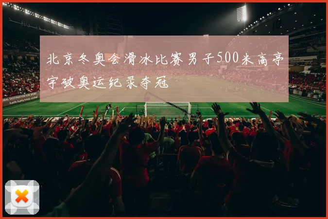 北京冬奥会滑冰比赛男子500米高亭宇破奥运纪录夺冠