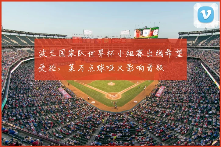 波兰国家队世界杯小组赛出线希望受挫，莱万点球哑火影响晋级