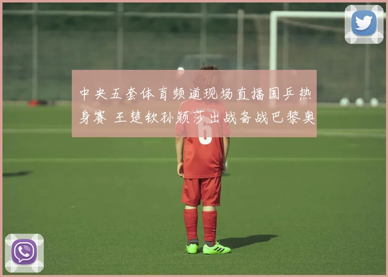 中央五套体育频道现场直播国乒热身赛 王楚钦孙颖莎出战备战巴黎奥运