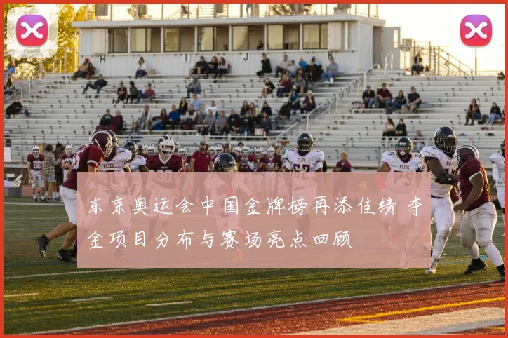 东京奥运会中国金牌榜再添佳绩 夺金项目分布与赛场亮点回顾