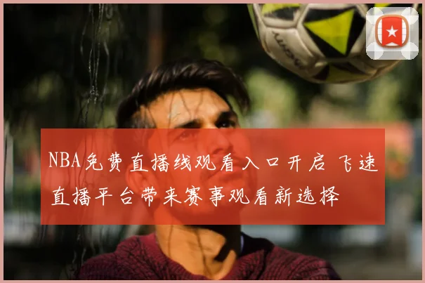NBA免费直播线观看入口开启 飞速直播平台带来赛事观看新选择