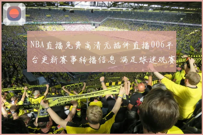 NBA直播免费高清无插件直播006平台更新赛事转播信息 满足球迷观赛需求