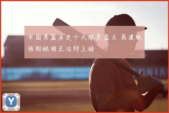 中国男篮历史十大球员盘点 易建联领衔姚明王治郅上榜