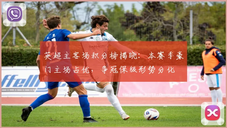 英超主客场积分榜揭晓：本赛季豪门主场占优，争冠保级形势分化