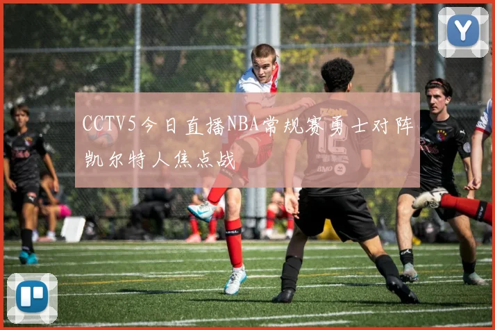 CCTV5今日直播NBA常规赛勇士对阵凯尔特人焦点战