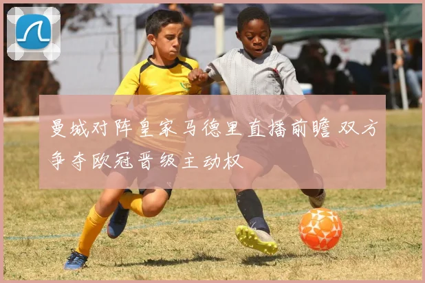 曼城对阵皇家马德里直播前瞻 双方争夺欧冠晋级主动权