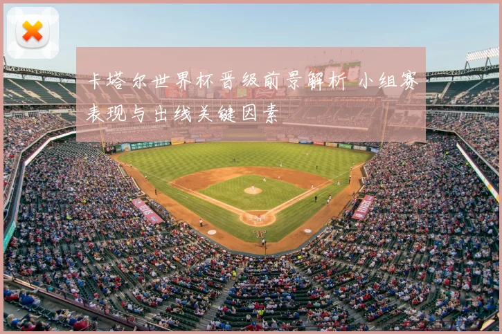 卡塔尔世界杯晋级前景解析 小组赛表现与出线关键因素