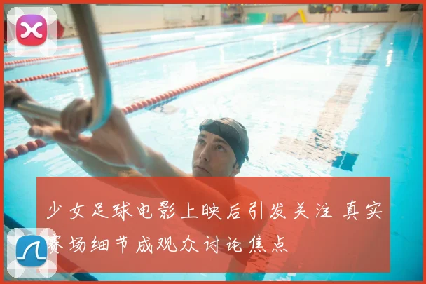 少女足球电影上映后引发关注 真实赛场细节成观众讨论焦点