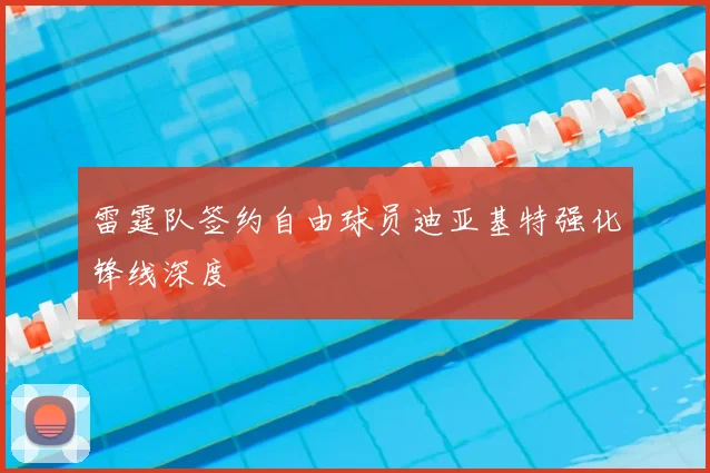 雷霆队签约自由球员迪亚基特强化锋线深度
