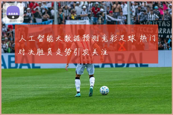 人工智能大数据预测竞彩足球 热门对决胜负走势引发关注