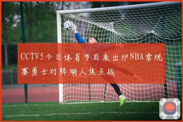 CCTV5今日体育节目表出炉NBA常规赛勇士对阵湖人焦点战