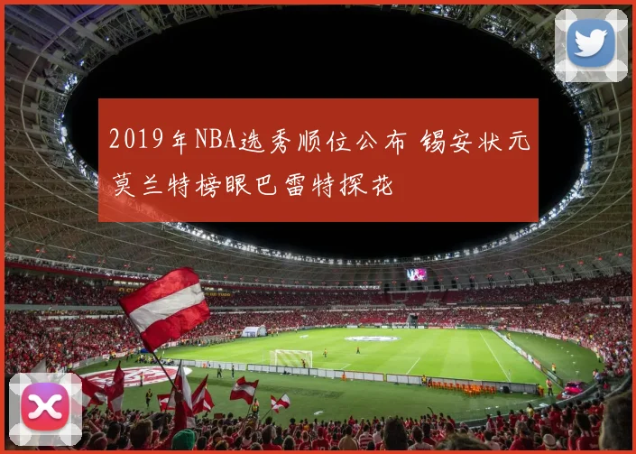 2019年NBA选秀顺位公布 锡安状元莫兰特榜眼巴雷特探花