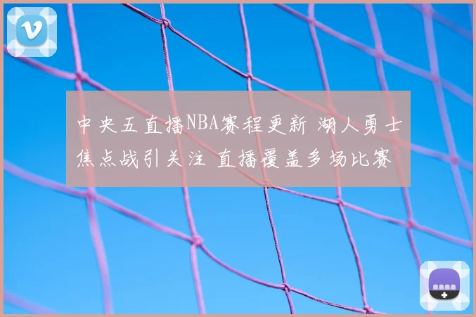 中央五直播NBA赛程更新 湖人勇士焦点战引关注 直播覆盖多场比赛