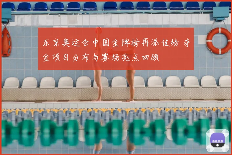 东京奥运会中国金牌榜再添佳绩 夺金项目分布与赛场亮点回顾