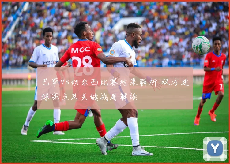 巴萨vs切尔西比赛结果解析 双方进球亮点及关键战局解读