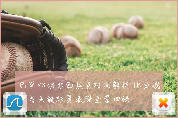 巴萨vs切尔西焦点对决解析 比分战术与关键球员表现全景回顾