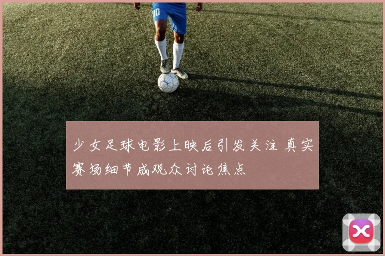 少女足球电影上映后引发关注 真实赛场细节成观众讨论焦点