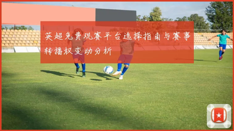 英超免费观赛平台选择指南与赛事转播权变动分析