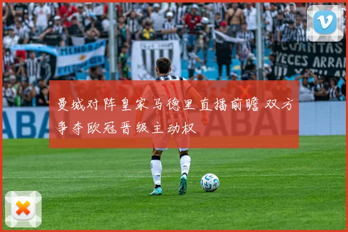 曼城对阵皇家马德里直播前瞻 双方争夺欧冠晋级主动权