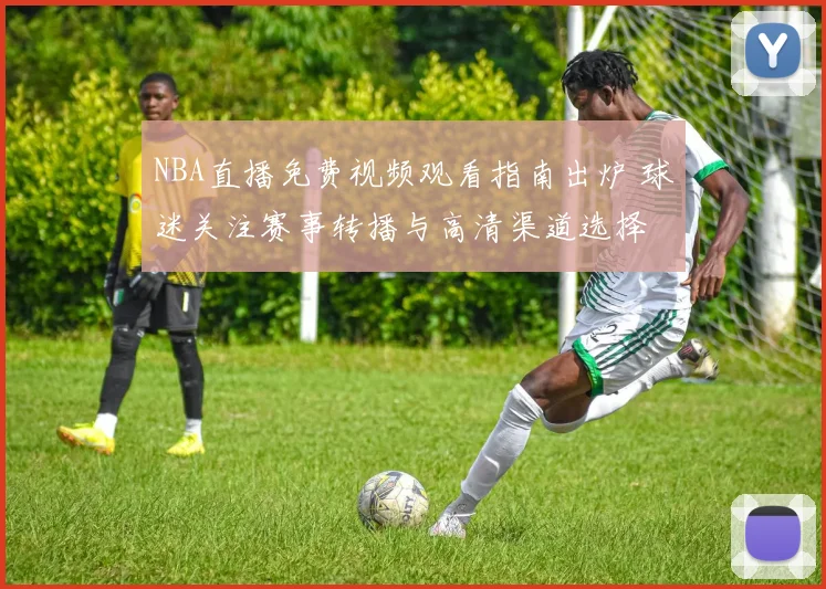 NBA直播免费视频观看指南出炉 球迷关注赛事转播与高清渠道选择