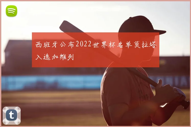 西班牙公布2022世界杯名单莫拉塔入选加维列