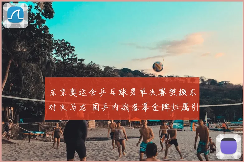 东京奥运会乒乓球男单决赛樊振东对决马龙 国乒内战落幕金牌归属引关注