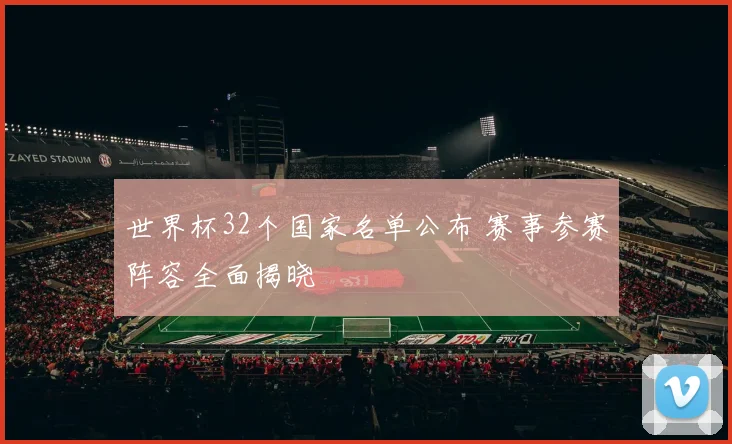 世界杯32个国家名单公布 赛事参赛阵容全面揭晓