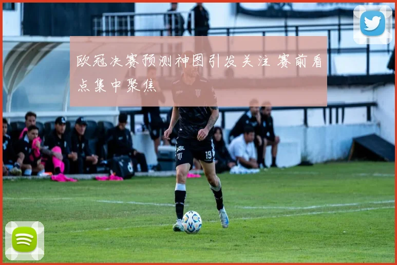欧冠决赛预测神图引发关注 赛前看点集中聚焦