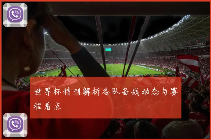 世界杯特刊解析各队备战动态与赛程看点