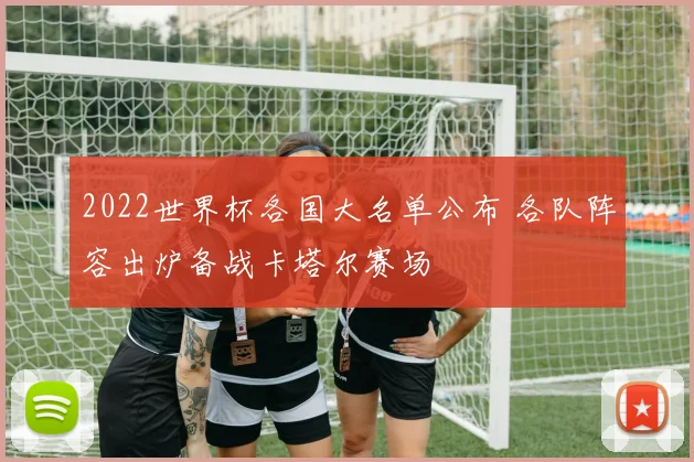 2022世界杯各国大名单公布 各队阵容出炉备战卡塔尔赛场