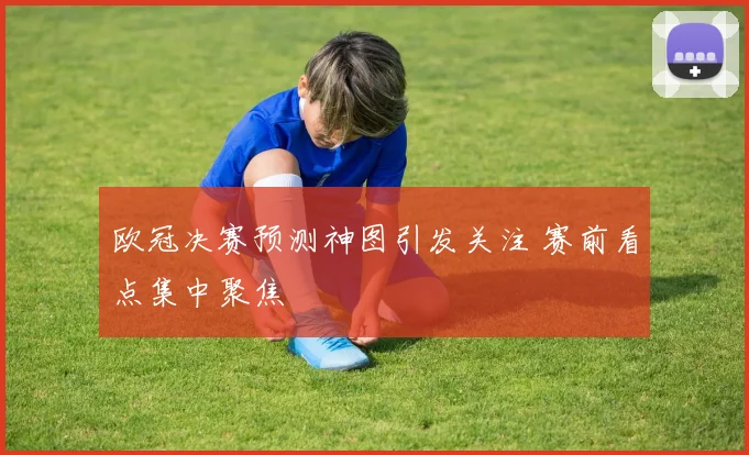 欧冠决赛预测神图引发关注 赛前看点集中聚焦
