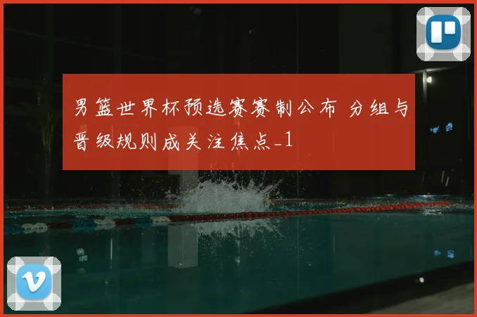 男篮世界杯预选赛赛制公布 分组与晋级规则成关注焦点_1