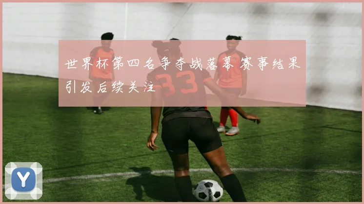 世界杯第四名争夺战落幕 赛事结果引发后续关注