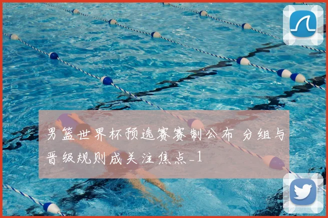 男篮世界杯预选赛赛制公布 分组与晋级规则成关注焦点_1