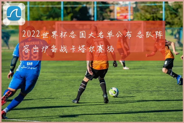 2022世界杯各国大名单公布 各队阵容出炉备战卡塔尔赛场